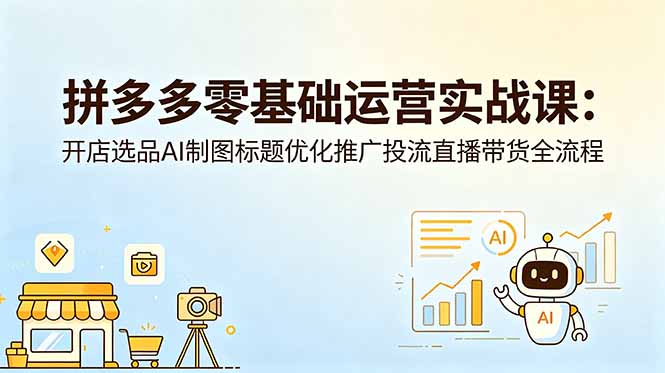 拼多多零基础运营实战课：开店选品AI制图标题优化推广投流直播带货全流程-淘金社:轻创终点站