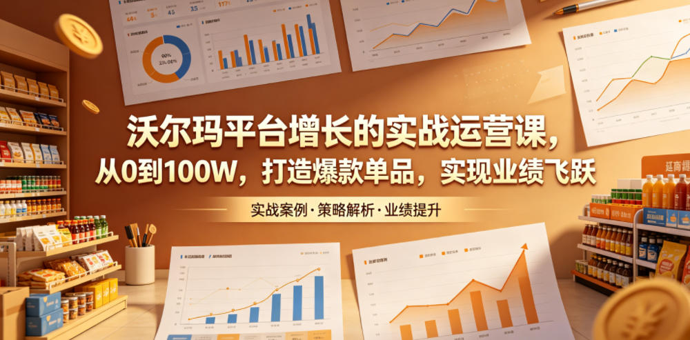 沃尔玛平台增长的实战运营课，从0到100W，打造爆款单品，实现业绩飞跃-淘金社:轻创终点站