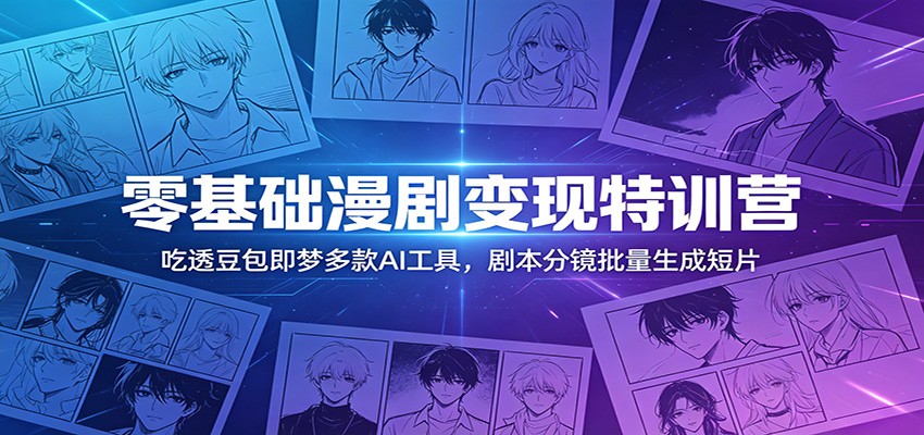 零基础漫剧变现特训营：玩转豆包即梦多款AI工具，剧本分镜批量生成短片-淘金社:轻创终点站