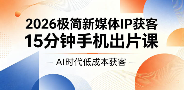 2026极简新媒体IP获客，15分钟手机出片课，AI时代低成本获客-淘金社:轻创终点站