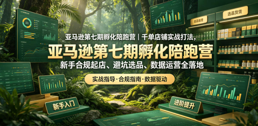 亚马逊第七期孵化陪跑营｜千单店铺实战打法，新手合规起店、避坑选品、数据运营全落地-淘金社:轻创终点站