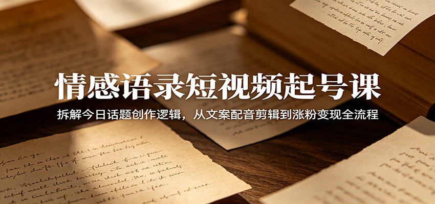 情感语录短视频起号课:拆解今日话题创作逻辑,从文案配音剪辑到涨粉变现全流程-淘金社:轻创终点站
