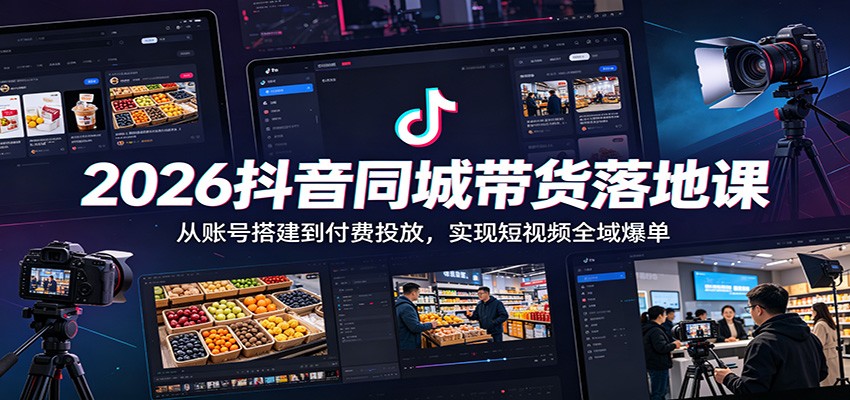 2026抖音同城带货落地课：从账号搭建到付费投放，实现短视频全域爆单-淘金社:轻创终点站