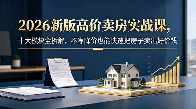 2026新版高价卖房实战课，十大模块全拆解，不靠降价也能快速把房子卖出好价钱-淘金社:轻创终点站