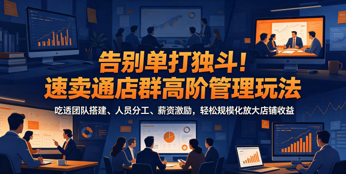告别单打独斗!速卖通店群高阶管理玩法,吃透团队搭建、人员分工、薪资激励,轻松规模化放大店铺收益-淘金社:轻创终点站