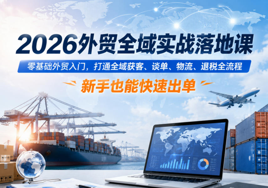 2026外贸全域实战落地课，零基础外贸入门，打通全域获客、谈单、物流、退税全流程，新手也能快速出单-淘金社:轻创终点站