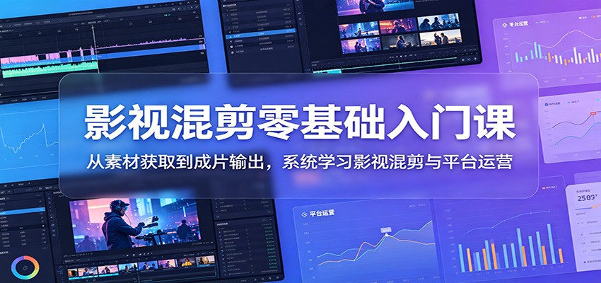 影视混剪零基础入门课：从素材获取到成片输出，系统学习影视混剪与平台运营-淘金社:轻创终点站