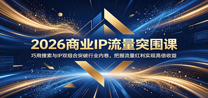2026商业IP流量突围课：巧用搜索与IP双组合突破行业内卷，把握流量红利实现高倍收益-淘金社:轻创终点站