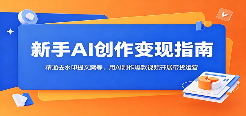 新手AI创作变现指南：精通去水印提文案等，用AI制作爆款视频开展带货运营-淘金社:轻创终点站
