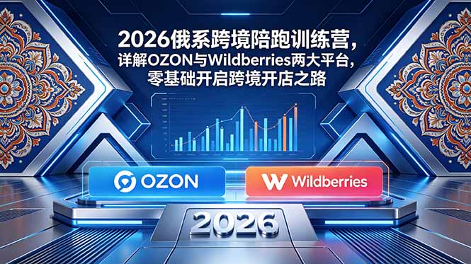 2026俄系跨境陪跑训练营，详解OZON与Wildberries两大平台，零基础开启跨境开店之路-淘金社:轻创终点站