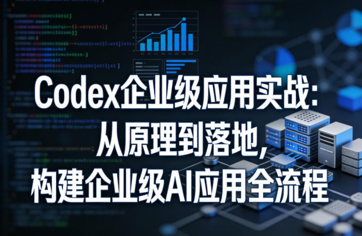 Codex企业级应用实战:从原理到落地,构建企业级AI应用全流程(更新)-淘金社:轻创终点站