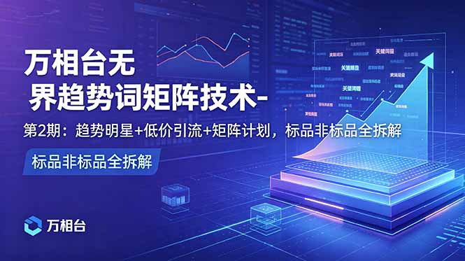 万相台无界趋势词矩阵技术-第2期:趋势明星+低价引流+矩阵计划,标品非标品全拆解-淘金社:轻创终点站