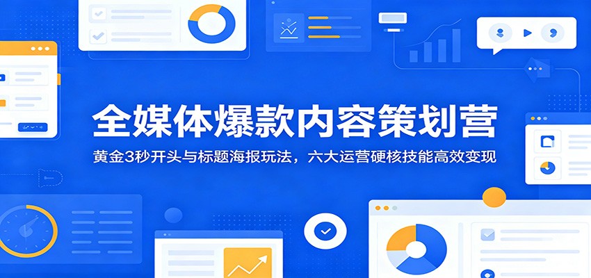 全媒体爆款内容策划营:黄金3秒开头与标题海报玩法,六大运营硬核技能高效变现-淘金社:轻创终点站