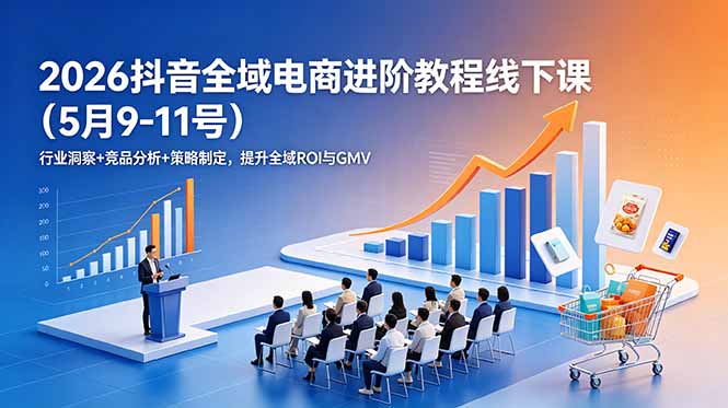 2026抖音全域电商进阶教程线下课(5月9-11号-淘金社:轻创终点站
