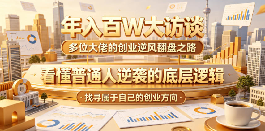 年入百W大访谈,多位大佬的创业逆风翻盘之路,看懂普通人逆袭的底层逻辑,找寻属于自己的创业方向(更新0615)-淘金社:轻创终点站