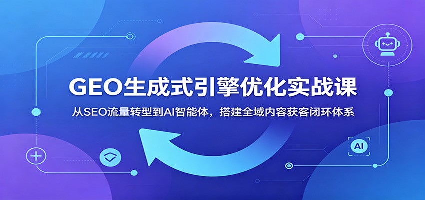 GEO生成式引擎优化实战课:从SEO流量转型到AI智能体,搭建全域内容获客闭环体系-淘金社:轻创终点站