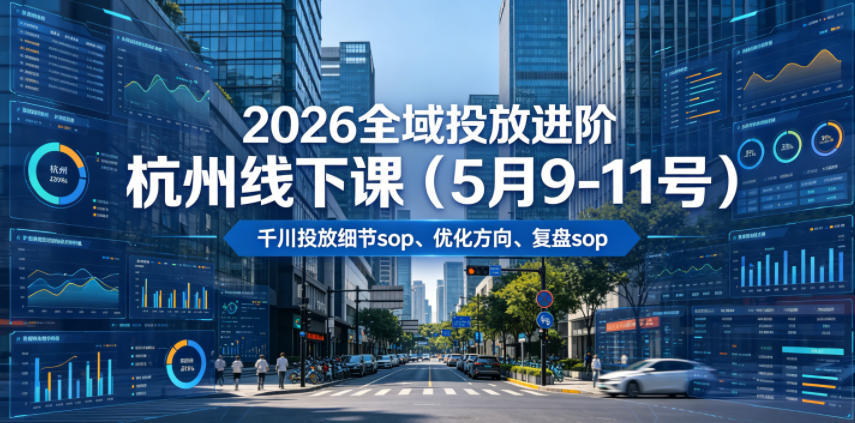 2026全域投放进阶杭州线下课(5月9-11号)，包括千川投放细节sop、优化方向、复盘sop(20小时录音+字幕)-淘金社:轻创终点站
