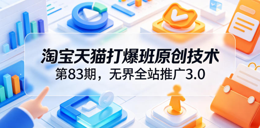 淘宝天猫打爆班原创技术第83期,无界全站推广3.0,实现店铺高投产爆单增收-淘金社:轻创终点站