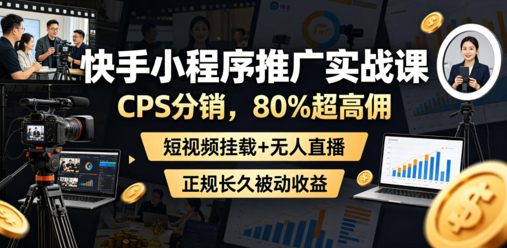 快手小程序推广实战课，CPS分销，80%超高佣，短视频挂载+无人直播，正规长久被动收益-淘金社:轻创终点站