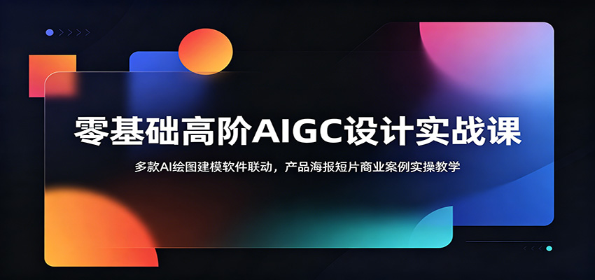 零基础高阶AIGC设计实战课:多款AI绘图建模软件联动,产品海报短片商业案例实操教学-淘金社:轻创终点站