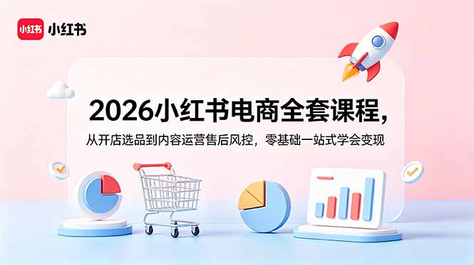 2026小红书电商全套课程,从开店选品到内容运营售后风控,零基础一站式学会变现-淘金社:轻创终点站