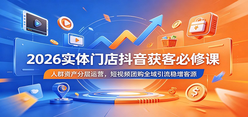 2026实体门店抖音获客必修课：人群资产分层运营，短视频团购全域引流稳增客源-淘金社:轻创终点站
