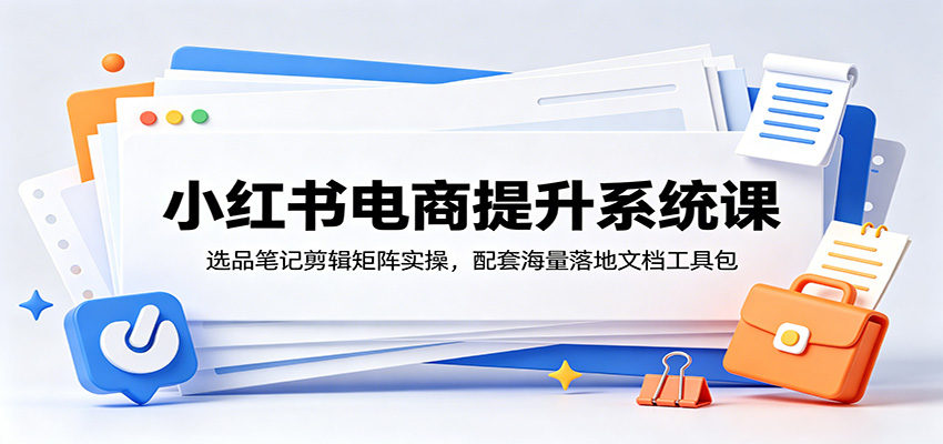 小红书电商提升系统课：选品笔记剪辑矩阵实操，配套海量落地文档工具包-淘金社:轻创终点站