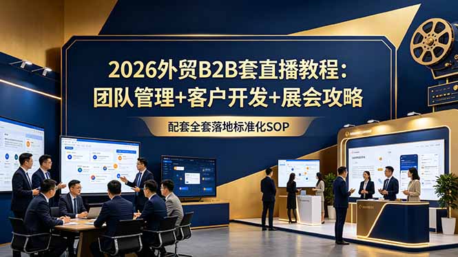 2026外贸B2B套直播教程：团队管理+客户开发+展会攻略，配套全套落地标准化SOP-淘金社:轻创终点站
