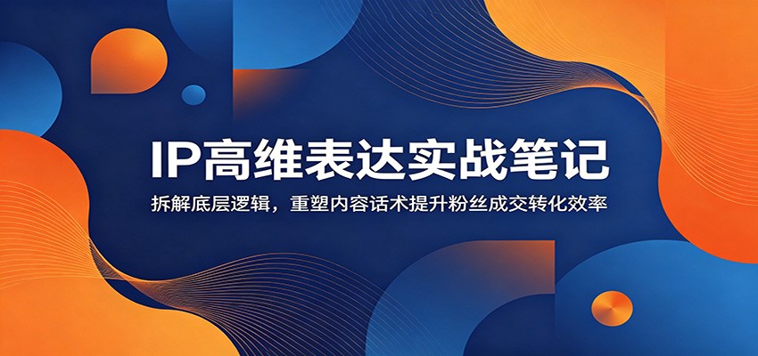 IP高维表达实战笔记：拆解底层逻辑，重塑内容话术提升粉丝成交转化效率-淘金社:轻创终点站