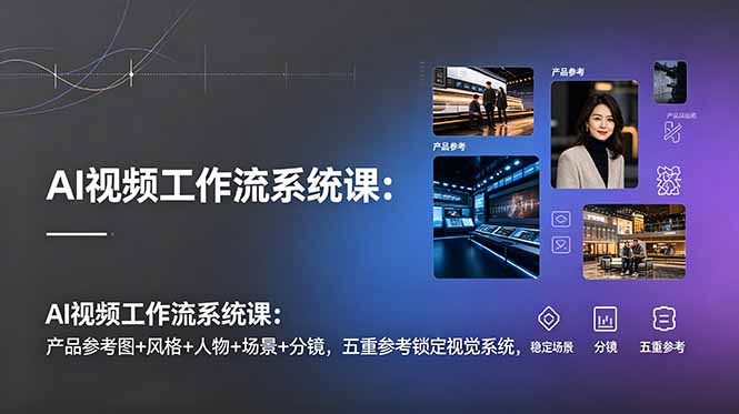 AI视频工作流系统课：产品参考图+风格+人物+场景+分镜，五重参考锁定视觉系统，稳定产出高质量视频-淘金社:轻创终点站