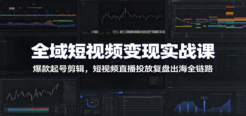 全域短视频变现实战课：爆款起号剪辑，短视频直播投放复盘出海全链路-淘金社:轻创终点站