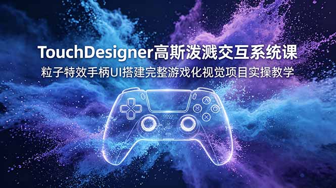 TouchDesigner高斯泼溅交互系统课，粒子特效手柄UI搭建完整游戏化视觉项目实操教学-淘金社:轻创终点站