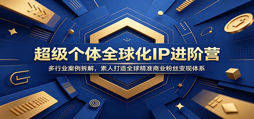 超级个体全球化IP进阶营：多行业案例拆解，素人打造全球精准商业粉丝变现体系-淘金社:轻创终点站