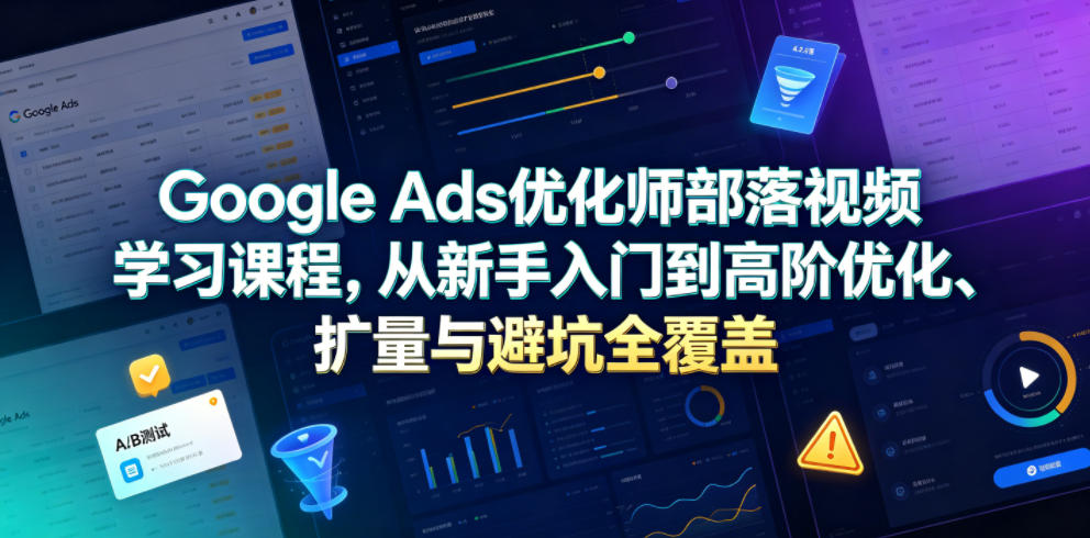 Google Ads优化师部落视频学习课程，从新手入门到高阶优化、扩量与避坑全覆盖(更新2026)-淘金社:轻创终点站