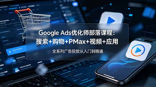 Google Ads优化师部落课程-更新2026：搜索+购物+PMax+视频+应用，全系列广告投放从入门到精通-淘金社:轻创终点站