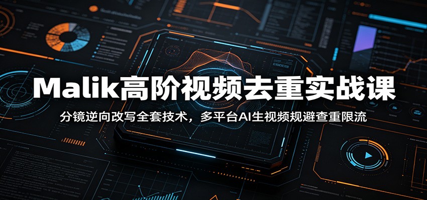 Malik高阶视频去重实战课：分镜逆向改写全套技术，多平台AI生视频规避查重限流-淘金社:轻创终点站