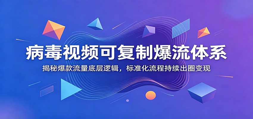 病毒视频可复制爆流体系：揭秘爆款流量底层逻辑，标准化流程持续出圈变现-淘金社:轻创终点站
