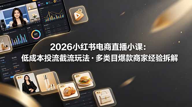 2026小红书电商直播小课，低成本投流截流玩法，多类目爆款商家经验完整拆解教学-淘金社:轻创终点站