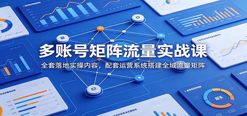 多账号矩阵流量实战课：全套落地实操内容，配套运营系统搭建全域流量矩阵-淘金社:轻创终点站