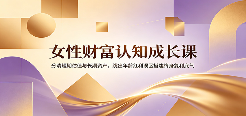 女性财富认知成长课：分清短期估值与长期资产，跳出年龄红利误区搭建终身复利底气-淘金社:轻创终点站