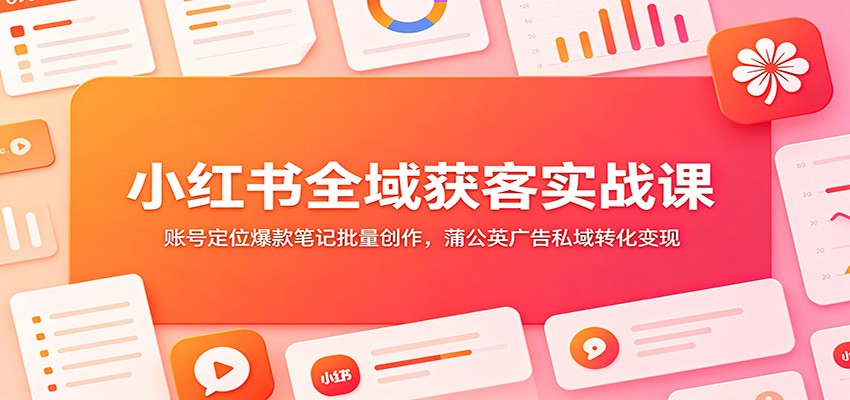 小红书全域获客实战课：账号定位爆款笔记批量创作，蒲公英广告私域转化变现-淘金社:轻创终点站