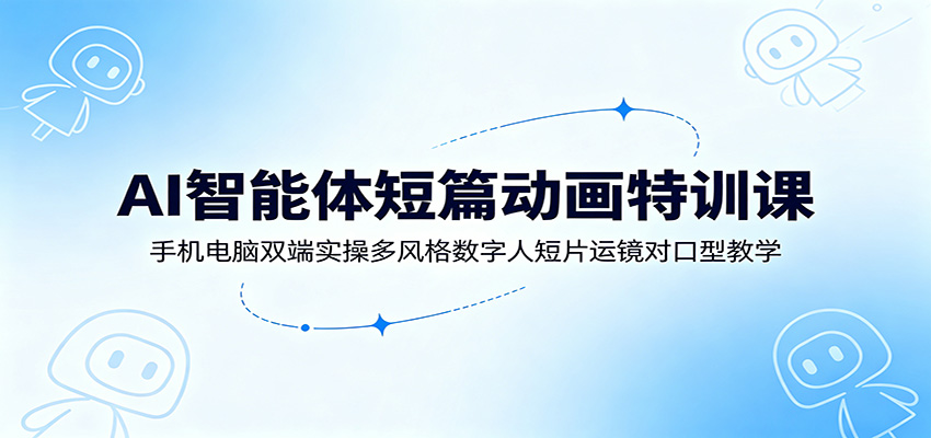 AI智能体短篇动画特训课：手机电脑双端实操多风格数字人短片运镜对口型教学-淘金社:轻创终点站