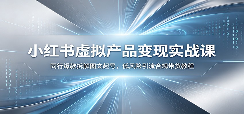 小红书虚拟产品变现实战课：同行爆款拆解图文起号，低风险引流合规带货教程-淘金社:轻创终点站