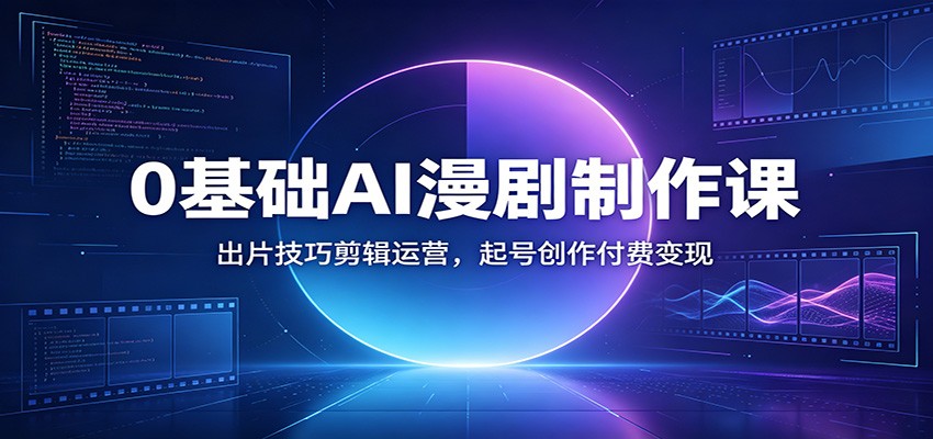 0基础AI漫剧制作课：出片技巧剪辑运营，起号创作付费变现-淘金社:轻创终点站
