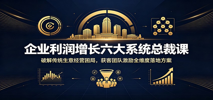 企业利润增长六大系统总裁课：破解传统生意经营困局，获客团队激励全维度落地方案-淘金社:轻创终点站