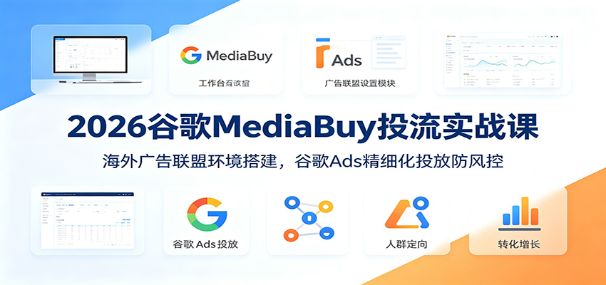 2026谷歌MediaBuy投流实战课：海外广告联盟环境搭建，谷歌Ads精细化投放防风控-淘金社:轻创终点站