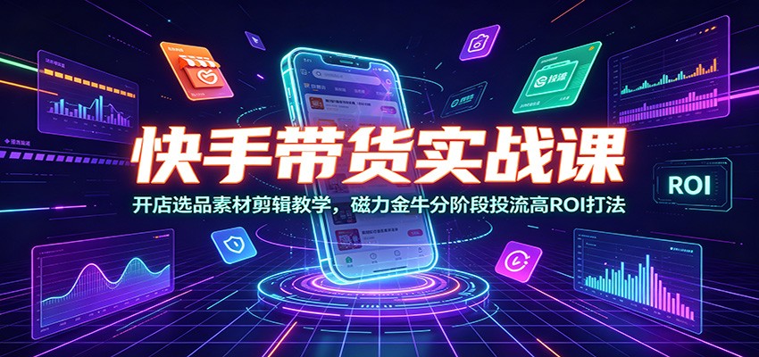 快手带货实战课：开店选品素材剪辑教学，磁力金牛分阶段投流高ROI打法-淘金社:轻创终点站