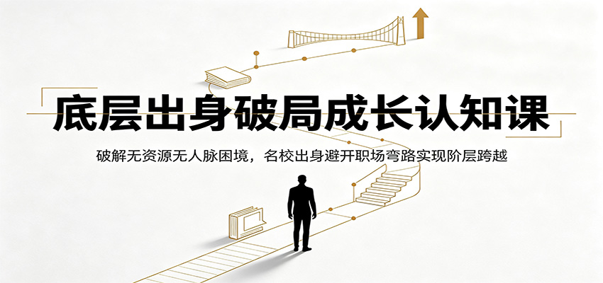 底层出身破局成长认知课：破解无资源无人脉困境，名校出身避开职场弯路实现阶层跨越-淘金社:轻创终点站