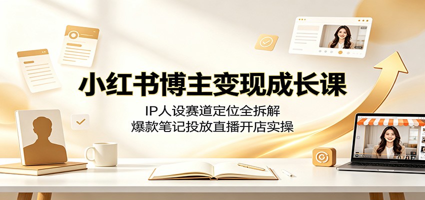 小红书博主变现成长课：IP人设赛道定位全拆解，爆款笔记投放直播开店实操-淘金社:轻创终点站