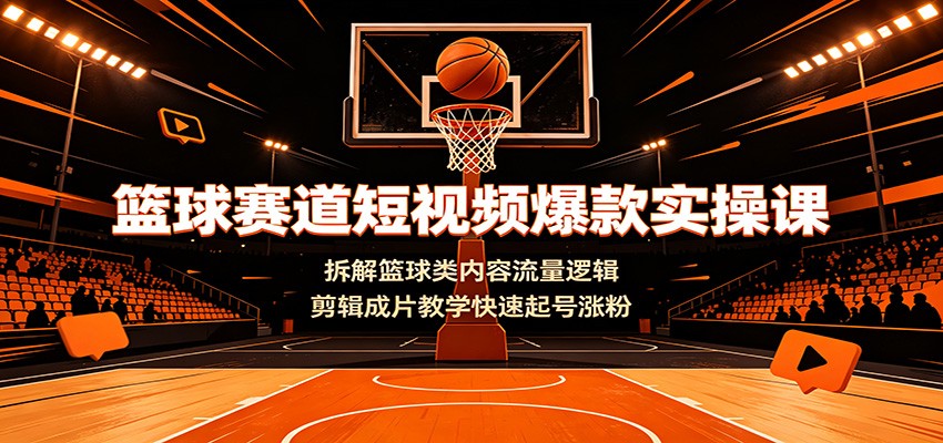 篮球赛道短视频爆款实操课：拆解篮球类内容流量逻辑，剪辑成片教学快速起号涨粉-淘金社:轻创终点站